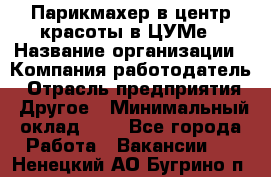 Парикмахер в центр красоты в ЦУМе › Название организации ­ Компания-работодатель › Отрасль предприятия ­ Другое › Минимальный оклад ­ 1 - Все города Работа » Вакансии   . Ненецкий АО,Бугрино п.